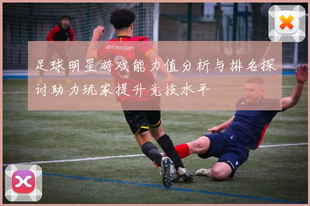 足球明星游戏能力值分析与排名探讨助力玩家提升竞技水平