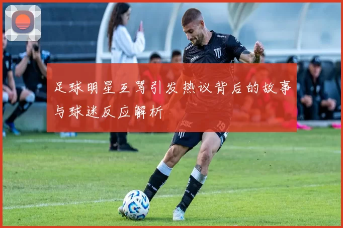 足球明星互骂引发热议背后的故事与球迷反应解析