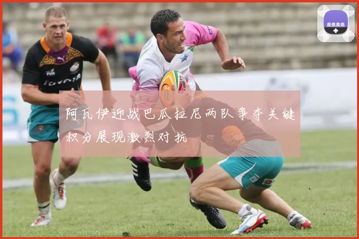 阿瓦伊迎战巴瓜拉尼两队争夺关键积分展现激烈对抗