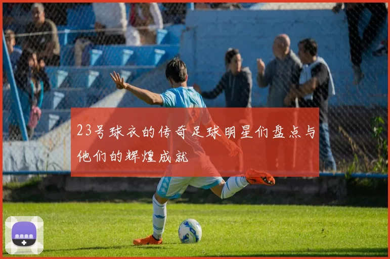 23号球衣的传奇足球明星们盘点与他们的辉煌成就