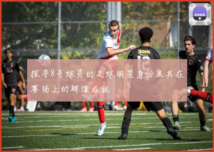 探寻8号球员的足球明星身份及其在赛场上的辉煌成就