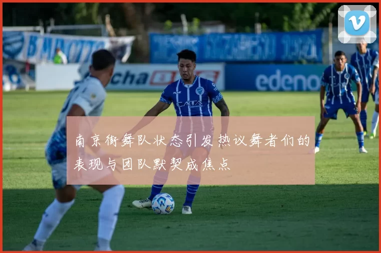 南京街舞队状态引发热议舞者们的表现与团队默契成焦点