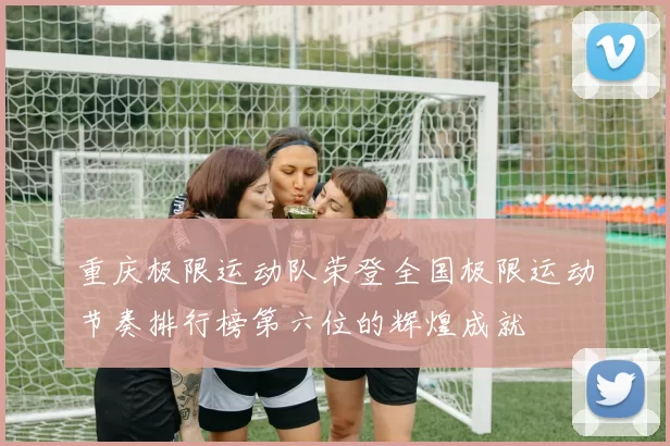 重庆极限运动队荣登全国极限运动节奏排行榜第六位的辉煌成就