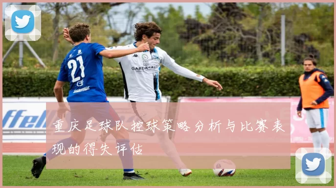 重庆足球队控球策略分析与比赛表现的得失评估