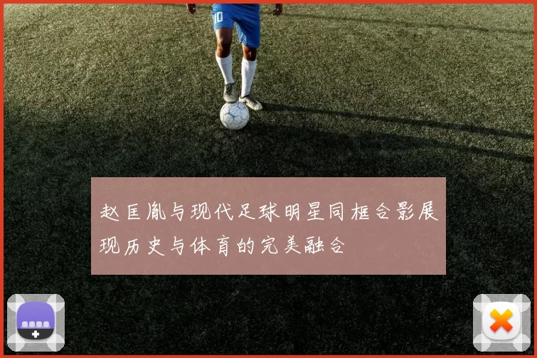 赵匡胤与现代足球明星同框合影展现历史与体育的完美融合