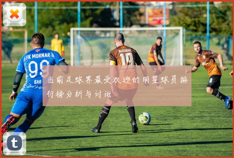 当前足球界最受欢迎的明星球员排行榜分析与讨论