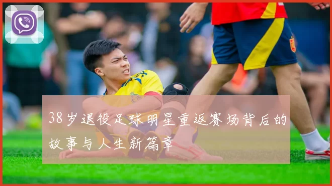 38岁退役足球明星重返赛场背后的故事与人生新篇章