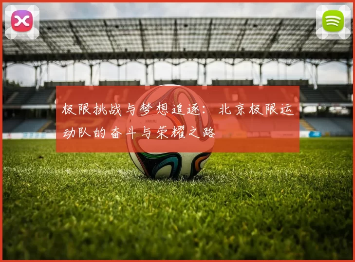 极限挑战与梦想追逐：北京极限运动队的奋斗与荣耀之路