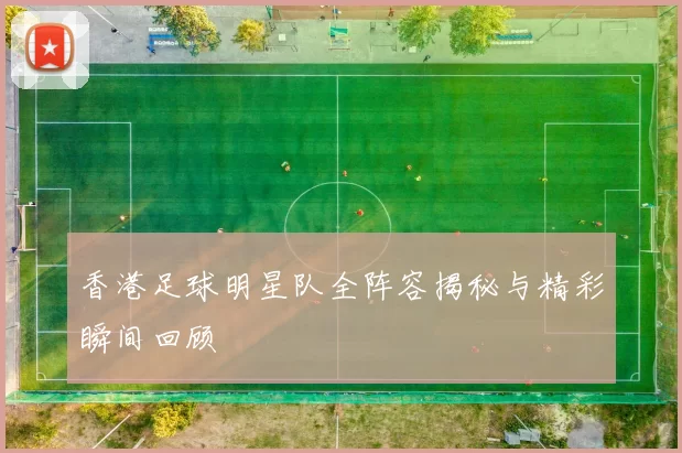 香港足球明星队全阵容揭秘与精彩瞬间回顾