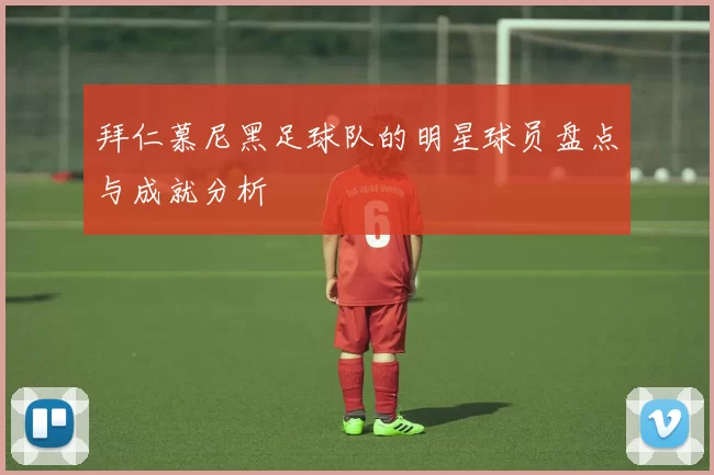 拜仁慕尼黑足球队的明星球员盘点与成就分析