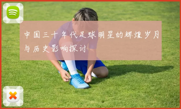 中国三十年代足球明星的辉煌岁月与历史影响探讨