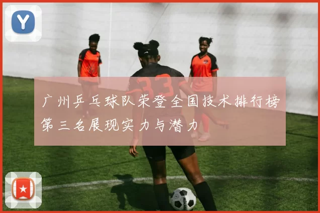 广州乒乓球队荣登全国技术排行榜第三名展现实力与潜力