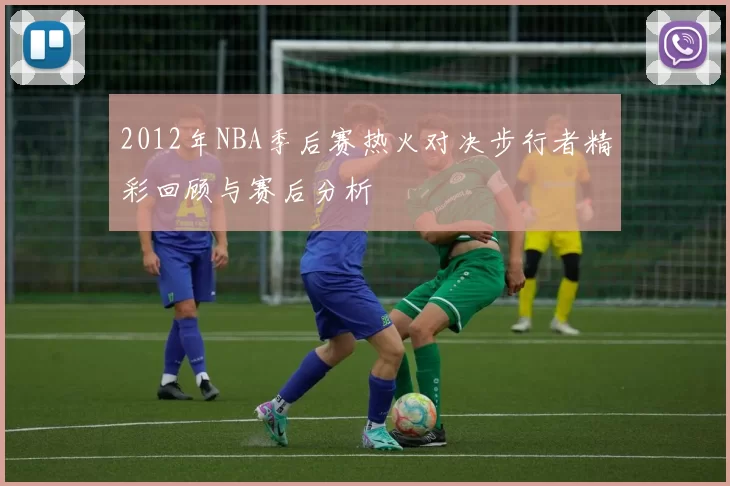 2012年NBA季后赛热火对决步行者精彩回顾与赛后分析