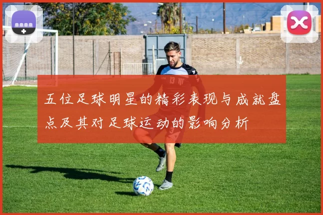 五位足球明星的精彩表现与成就盘点及其对足球运动的影响分析