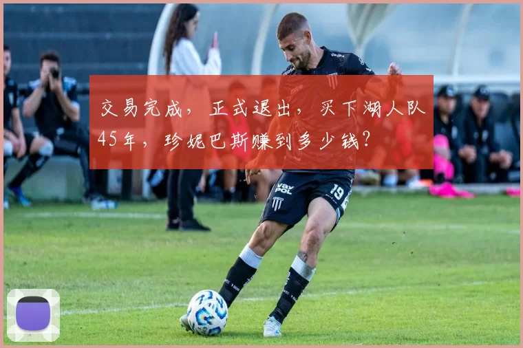 交易完成，正式退出，买下湖人队45年，珍妮巴斯赚到多少钱？