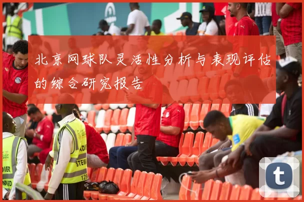 北京网球队灵活性分析与表现评估的综合研究报告