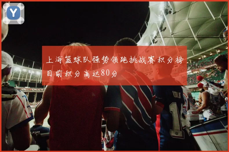 上海篮球队强势领跑挑战赛积分榜目前积分高达80分