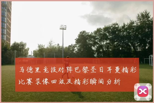 马德里竞技对阵巴黎圣日耳曼精彩比赛录像回放及精彩瞬间分析