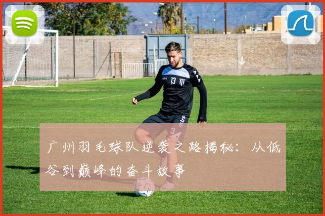 广州羽毛球队逆袭之路揭秘：从低谷到巅峰的奋斗故事