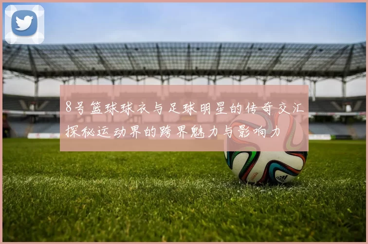 8号篮球球衣与足球明星的传奇交汇探秘运动界的跨界魅力与影响力
