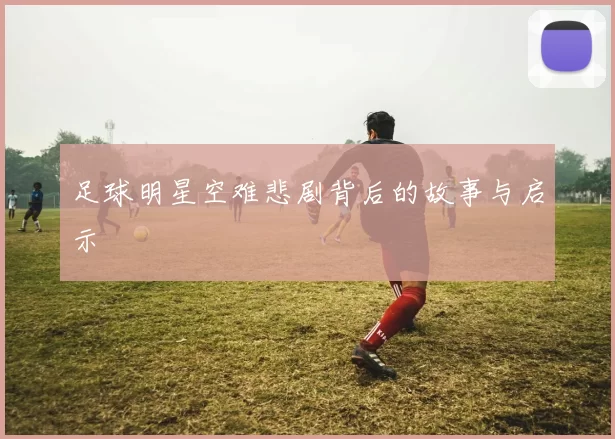 足球明星空难悲剧背后的故事与启示
