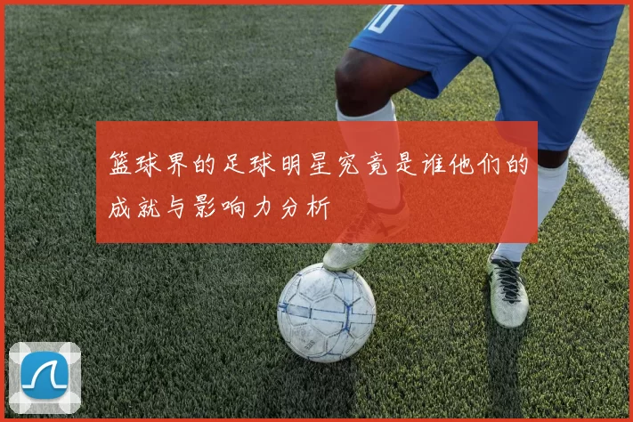 篮球界的足球明星究竟是谁他们的成就与影响力分析