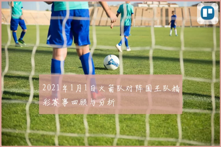 2021年1月1日火箭队对阵国王队精彩赛事回顾与分析