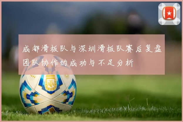 成都滑板队与深圳滑板队赛后复盘团队协作的成功与不足分析