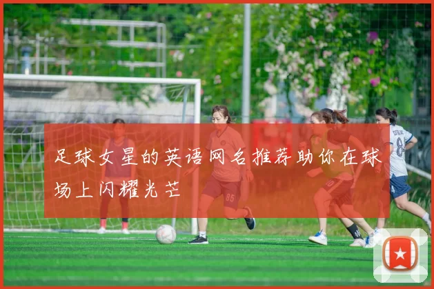 足球女星的英语网名推荐助你在球场上闪耀光芒