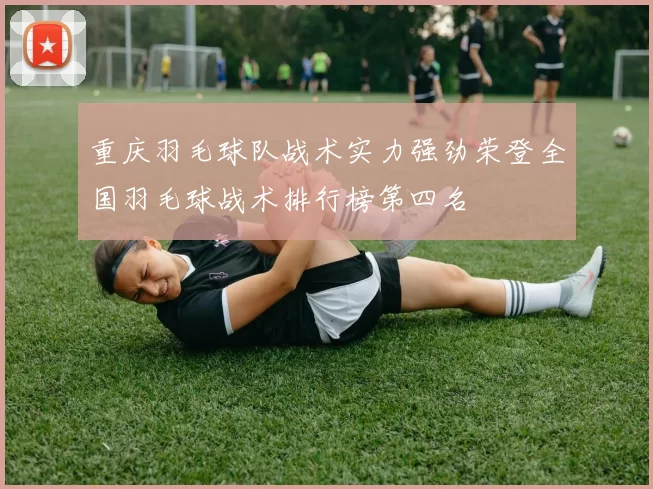 重庆羽毛球队战术实力强劲荣登全国羽毛球战术排行榜第四名