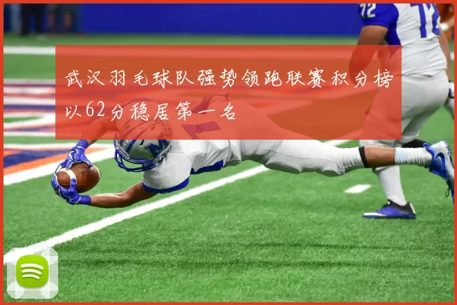 武汉羽毛球队强势领跑联赛积分榜以62分稳居第一名