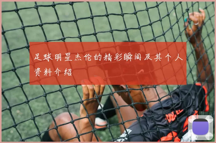 足球明星杰伦的精彩瞬间及其个人资料介绍