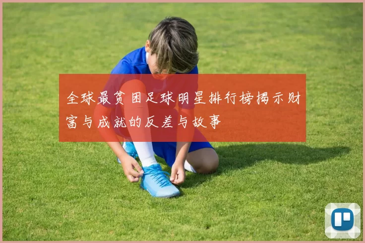 全球最贫困足球明星排行榜揭示财富与成就的反差与故事
