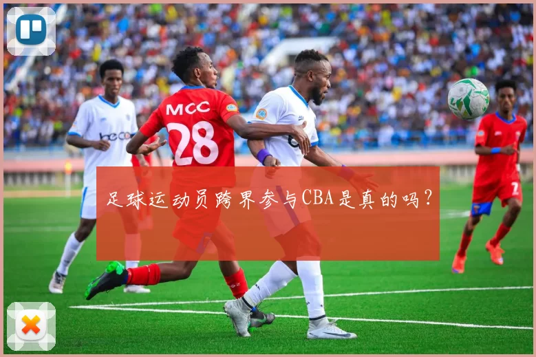 足球运动员跨界参与CBA是真的吗？