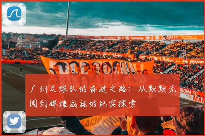 广州足球队的奋进之路：从默默无闻到辉煌成就的纪实探索