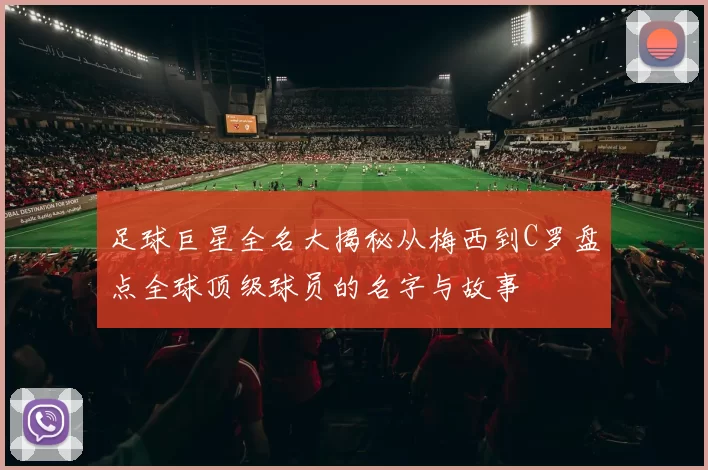 足球巨星全名大揭秘从梅西到C罗盘点全球顶级球员的名字与故事