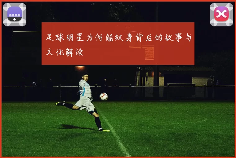 足球明星为何能纹身背后的故事与文化解读
