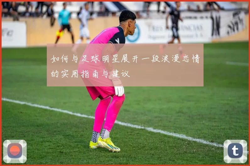 如何与足球明星展开一段浪漫恋情的实用指南与建议