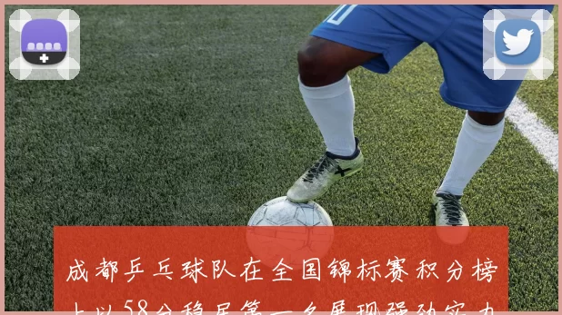 成都乒乓球队在全国锦标赛积分榜上以58分稳居第一名展现强劲实力