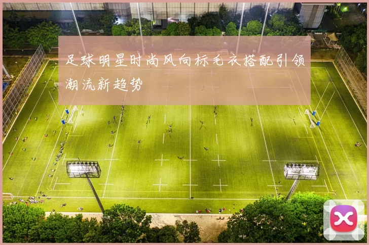 足球明星时尚风向标毛衣搭配引领潮流新趋势