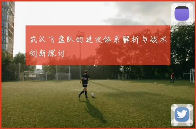 武汉飞盘队的进攻体系解析与战术创新探讨