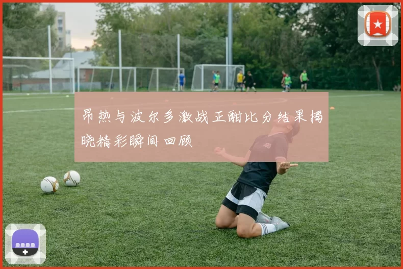 昂热与波尔多激战正酣比分结果揭晓精彩瞬间回顾