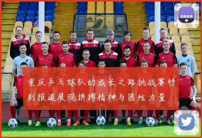 重庆乒乓球队的成长之路挑战赛特别报道展现拼搏精神与团结力量