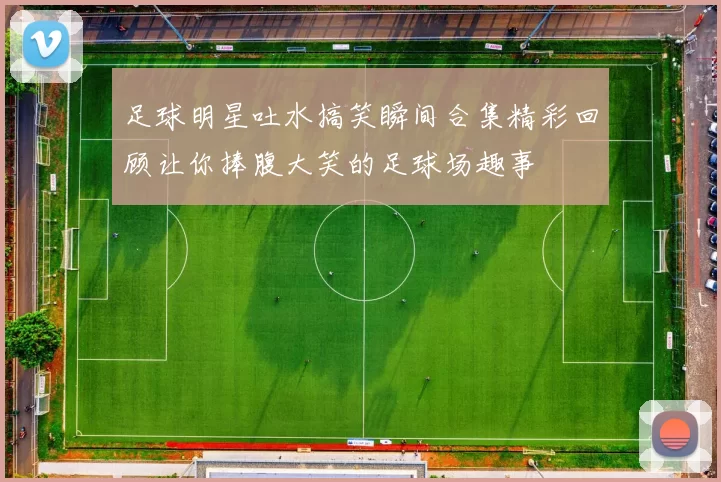 足球明星吐水搞笑瞬间合集精彩回顾让你捧腹大笑的足球场趣事
