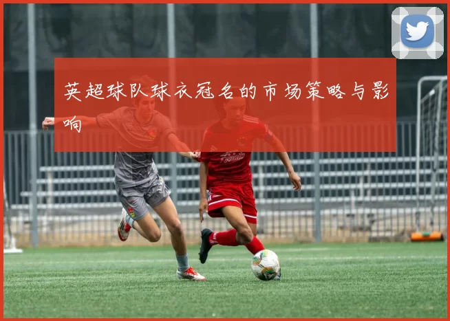 英超球队球衣冠名的市场策略与影响
