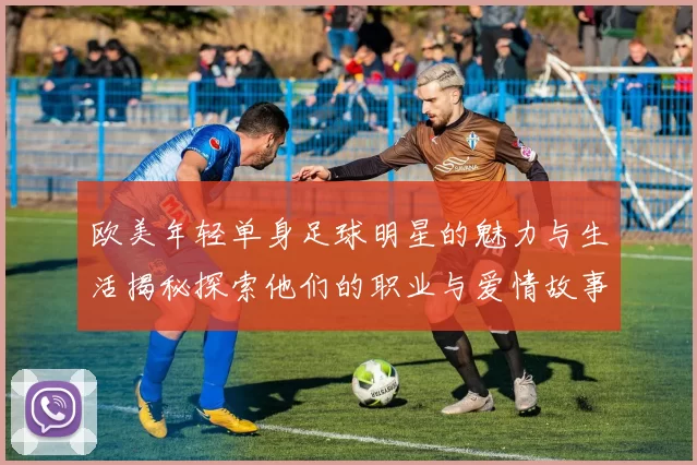 欧美年轻单身足球明星的魅力与生活揭秘探索他们的职业与爱情故事