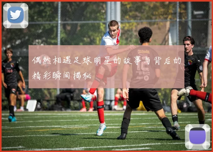 偶然相遇足球明星的故事与背后的精彩瞬间揭秘