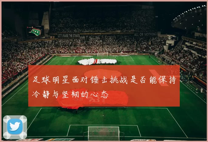 足球明星面对锤击挑战是否能保持冷静与坚韧的心态