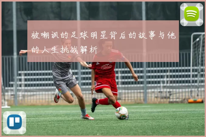 被嘲讽的足球明星背后的故事与他的人生挑战解析