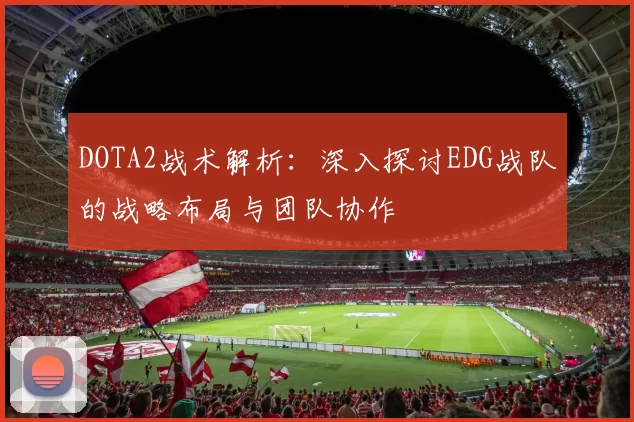 DOTA2战术解析：深入探讨EDG战队的战略布局与团队协作